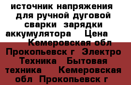  источник напряжения  для ручной дуговой сварки, зарядки аккумулятора  › Цена ­ 5 000 - Кемеровская обл., Прокопьевск г. Электро-Техника » Бытовая техника   . Кемеровская обл.,Прокопьевск г.